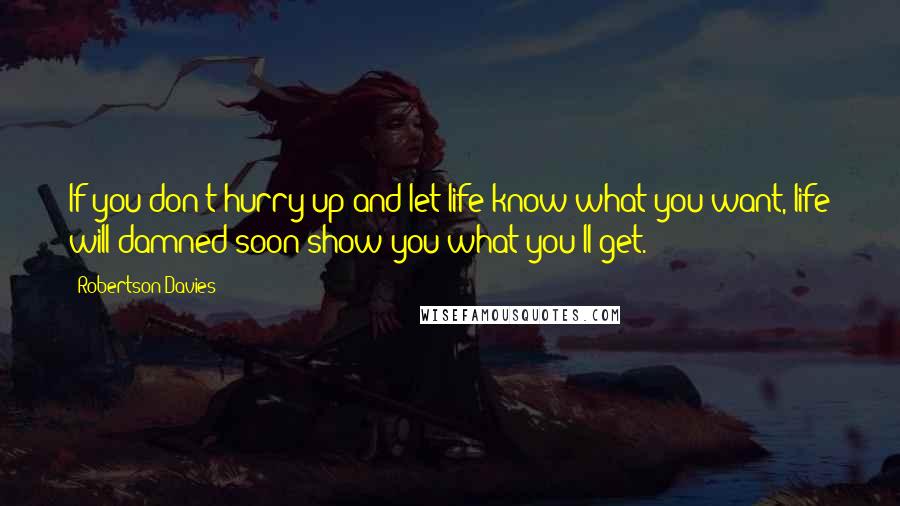Robertson Davies Quotes: If you don't hurry up and let life know what you want, life will damned soon show you what you'll get.