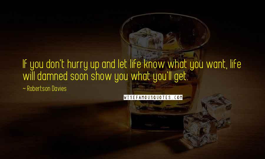 Robertson Davies Quotes: If you don't hurry up and let life know what you want, life will damned soon show you what you'll get.