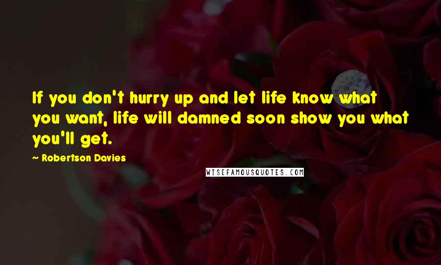 Robertson Davies Quotes: If you don't hurry up and let life know what you want, life will damned soon show you what you'll get.