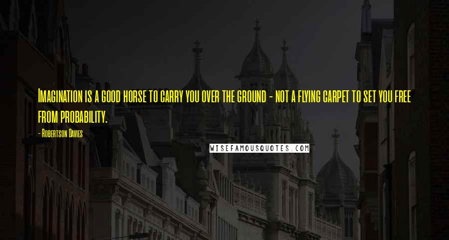 Robertson Davies Quotes: Imagination is a good horse to carry you over the ground - not a flying carpet to set you free from probability.