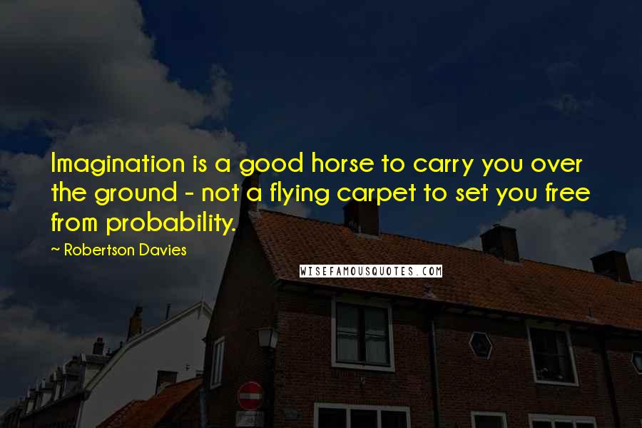 Robertson Davies Quotes: Imagination is a good horse to carry you over the ground - not a flying carpet to set you free from probability.