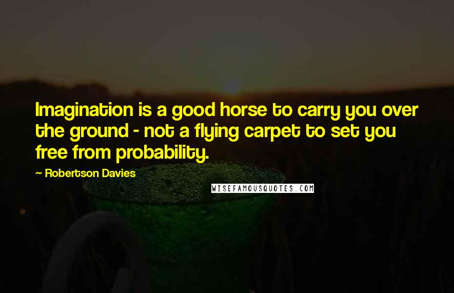 Robertson Davies Quotes: Imagination is a good horse to carry you over the ground - not a flying carpet to set you free from probability.