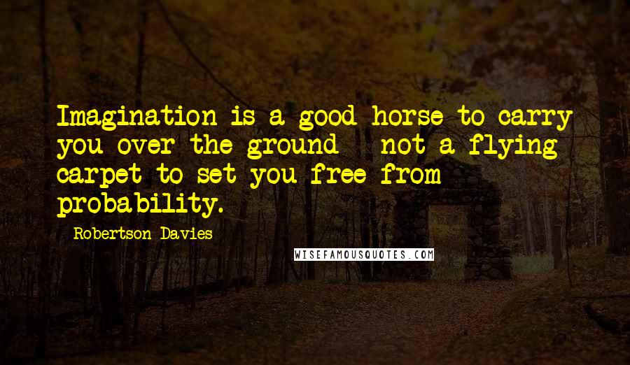Robertson Davies Quotes: Imagination is a good horse to carry you over the ground - not a flying carpet to set you free from probability.
