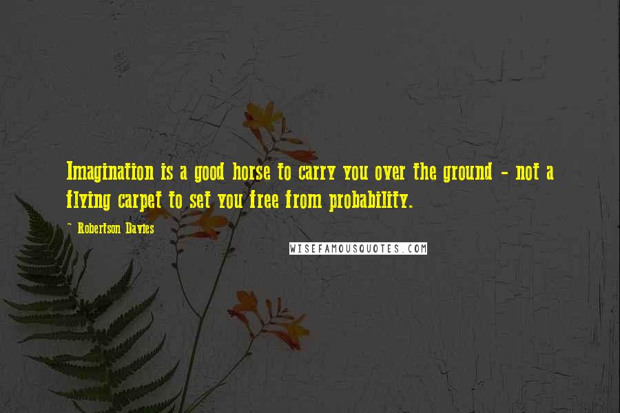 Robertson Davies Quotes: Imagination is a good horse to carry you over the ground - not a flying carpet to set you free from probability.