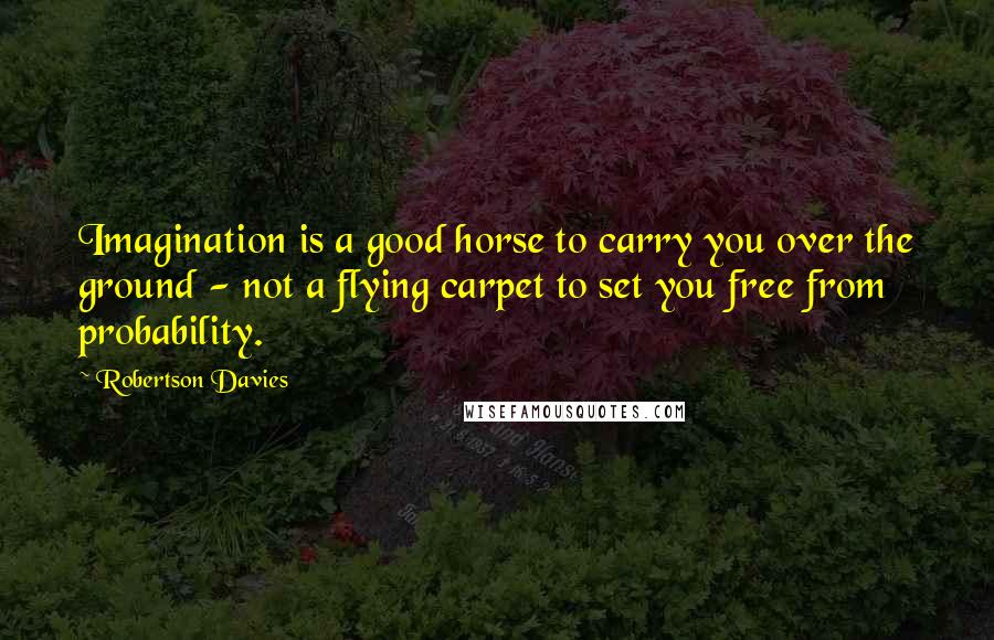 Robertson Davies Quotes: Imagination is a good horse to carry you over the ground - not a flying carpet to set you free from probability.