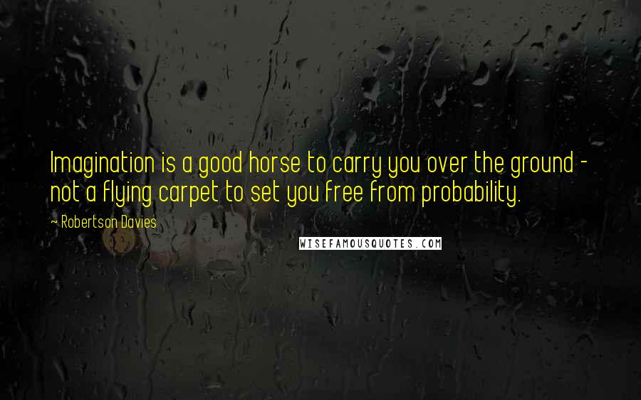 Robertson Davies Quotes: Imagination is a good horse to carry you over the ground - not a flying carpet to set you free from probability.