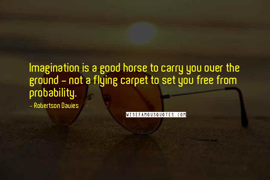 Robertson Davies Quotes: Imagination is a good horse to carry you over the ground - not a flying carpet to set you free from probability.