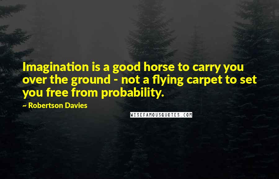 Robertson Davies Quotes: Imagination is a good horse to carry you over the ground - not a flying carpet to set you free from probability.