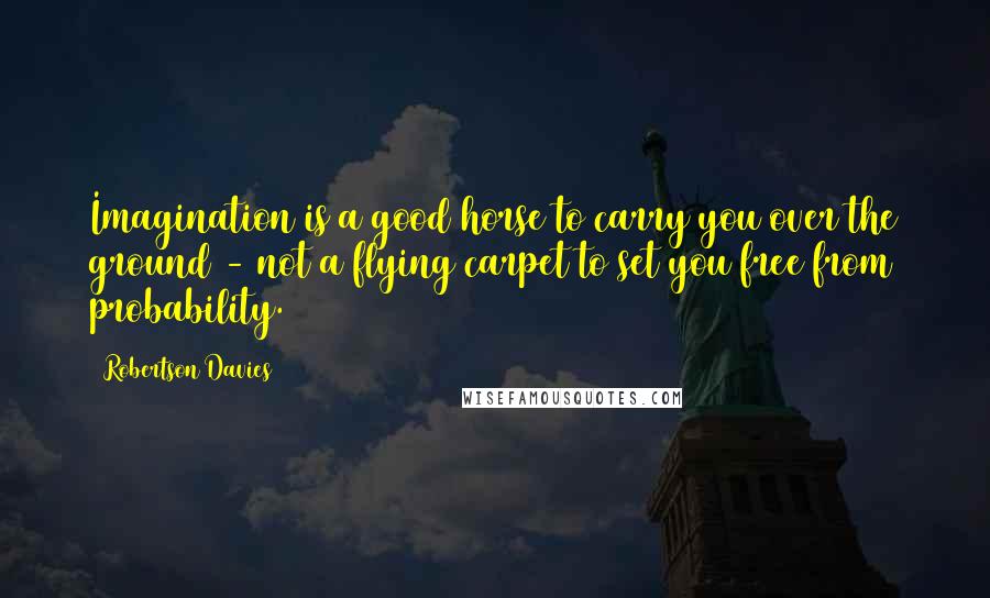 Robertson Davies Quotes: Imagination is a good horse to carry you over the ground - not a flying carpet to set you free from probability.