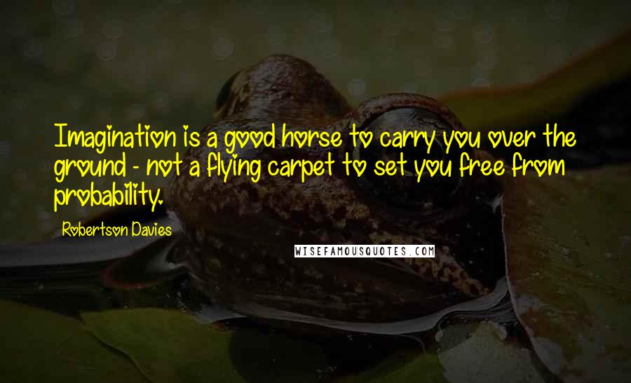 Robertson Davies Quotes: Imagination is a good horse to carry you over the ground - not a flying carpet to set you free from probability.