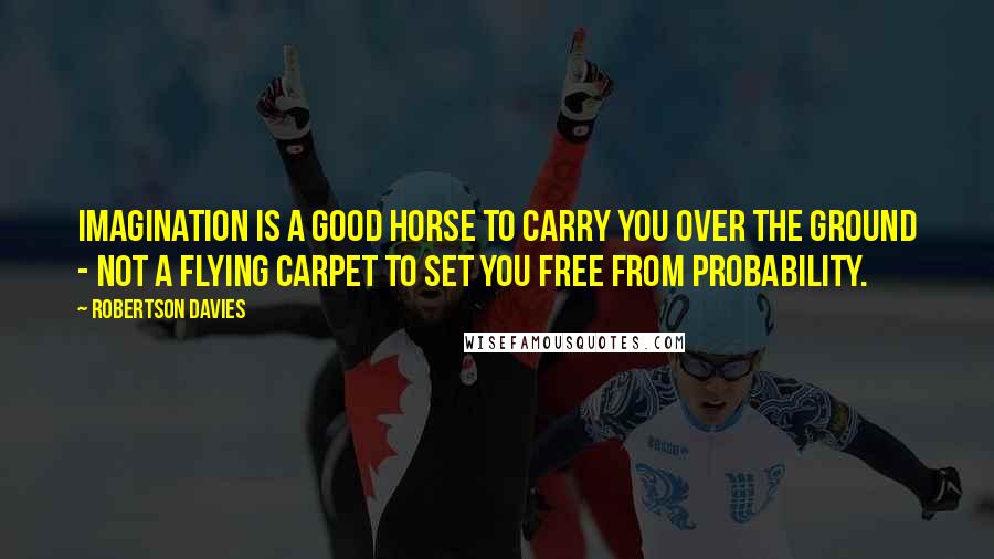 Robertson Davies Quotes: Imagination is a good horse to carry you over the ground - not a flying carpet to set you free from probability.