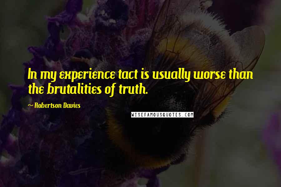 Robertson Davies Quotes: In my experience tact is usually worse than the brutalities of truth.