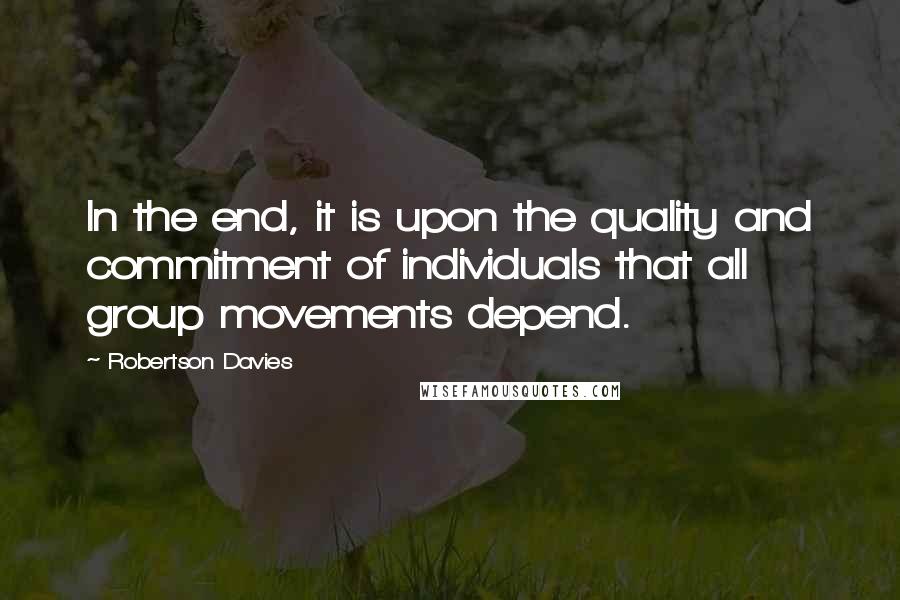 Robertson Davies Quotes: In the end, it is upon the quality and commitment of individuals that all group movements depend.