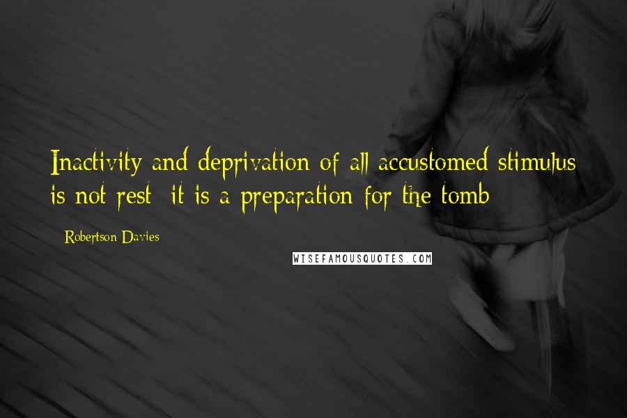 Robertson Davies Quotes: Inactivity and deprivation of all accustomed stimulus is not rest; it is a preparation for the tomb