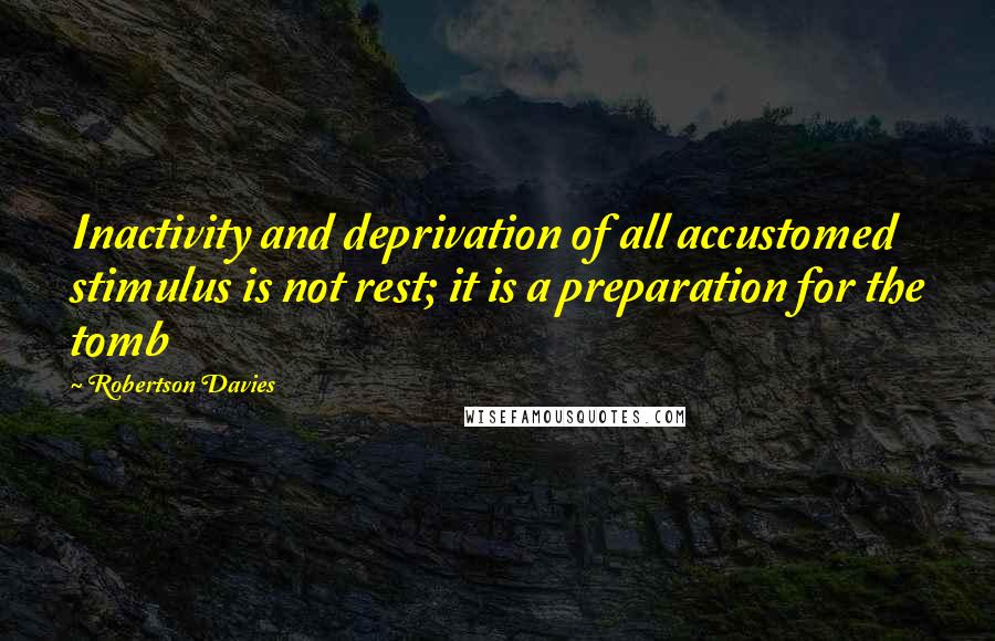 Robertson Davies Quotes: Inactivity and deprivation of all accustomed stimulus is not rest; it is a preparation for the tomb