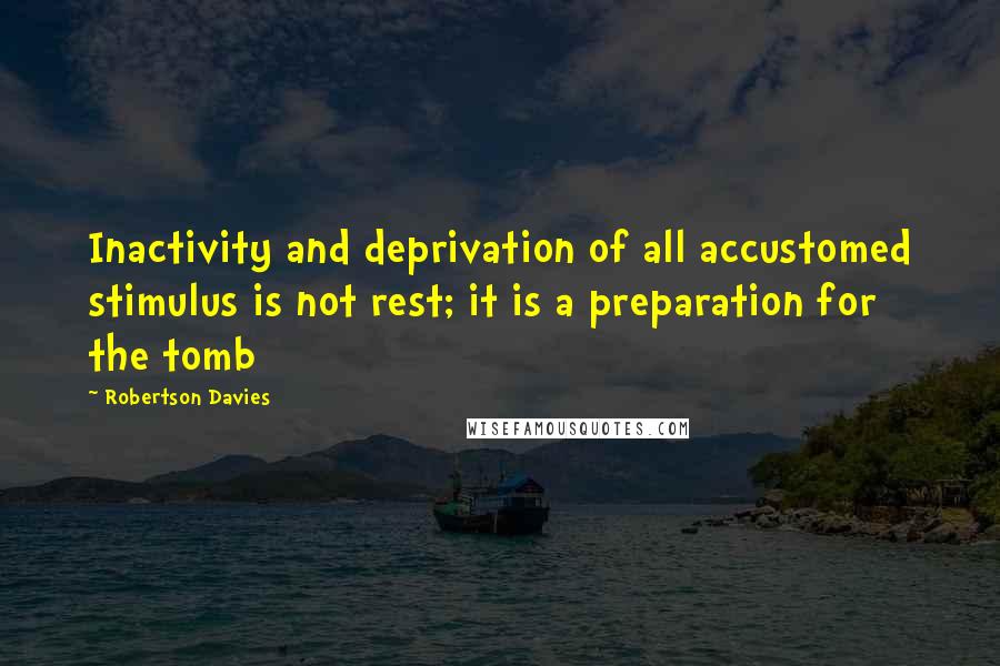 Robertson Davies Quotes: Inactivity and deprivation of all accustomed stimulus is not rest; it is a preparation for the tomb