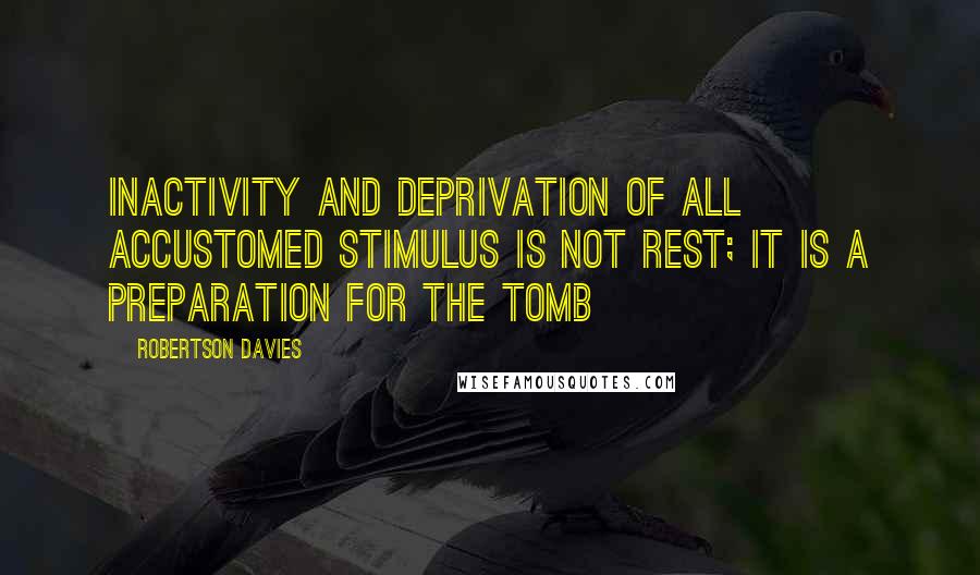 Robertson Davies Quotes: Inactivity and deprivation of all accustomed stimulus is not rest; it is a preparation for the tomb