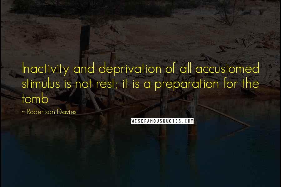 Robertson Davies Quotes: Inactivity and deprivation of all accustomed stimulus is not rest; it is a preparation for the tomb