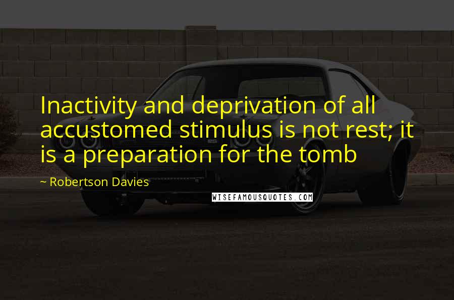 Robertson Davies Quotes: Inactivity and deprivation of all accustomed stimulus is not rest; it is a preparation for the tomb