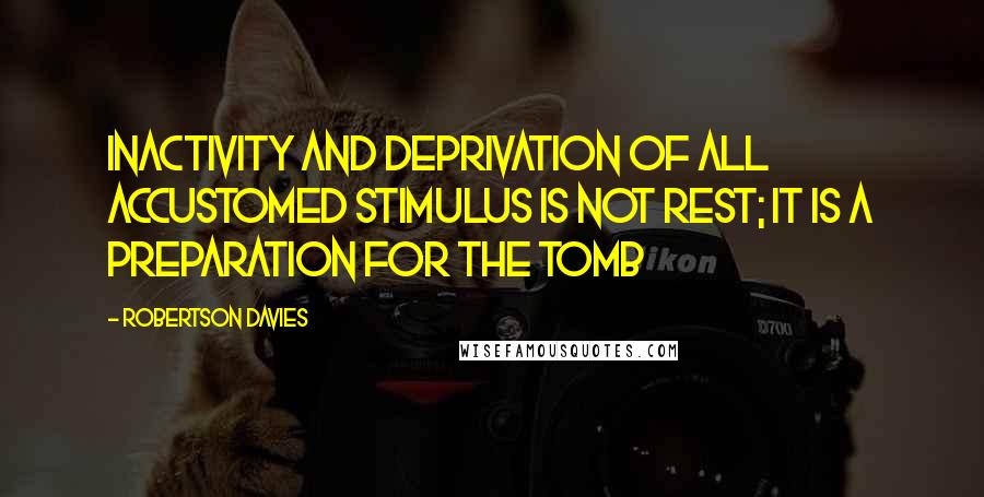 Robertson Davies Quotes: Inactivity and deprivation of all accustomed stimulus is not rest; it is a preparation for the tomb