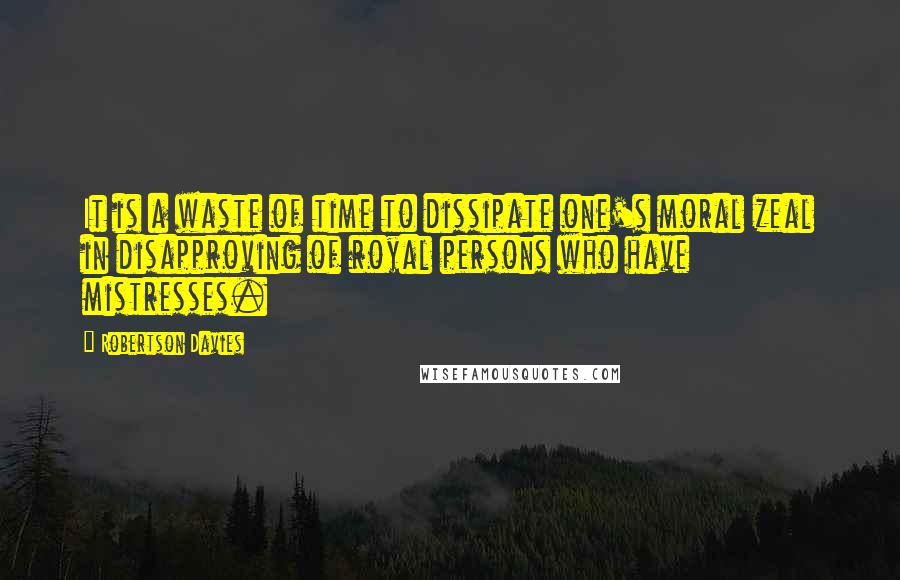 Robertson Davies Quotes: It is a waste of time to dissipate one's moral zeal in disapproving of royal persons who have mistresses.