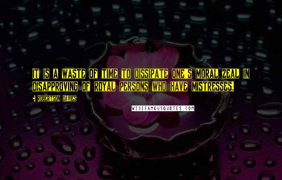 Robertson Davies Quotes: It is a waste of time to dissipate one's moral zeal in disapproving of royal persons who have mistresses.
