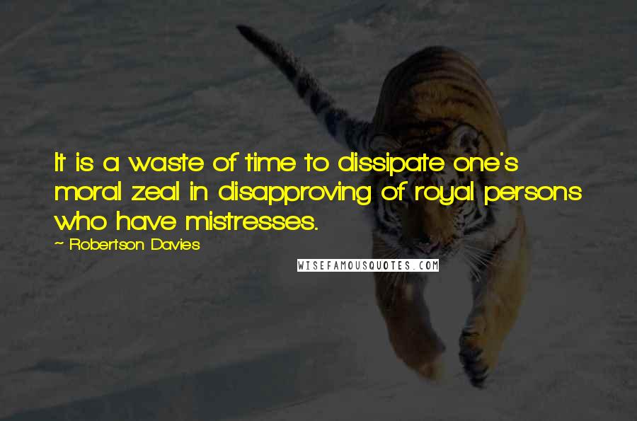Robertson Davies Quotes: It is a waste of time to dissipate one's moral zeal in disapproving of royal persons who have mistresses.