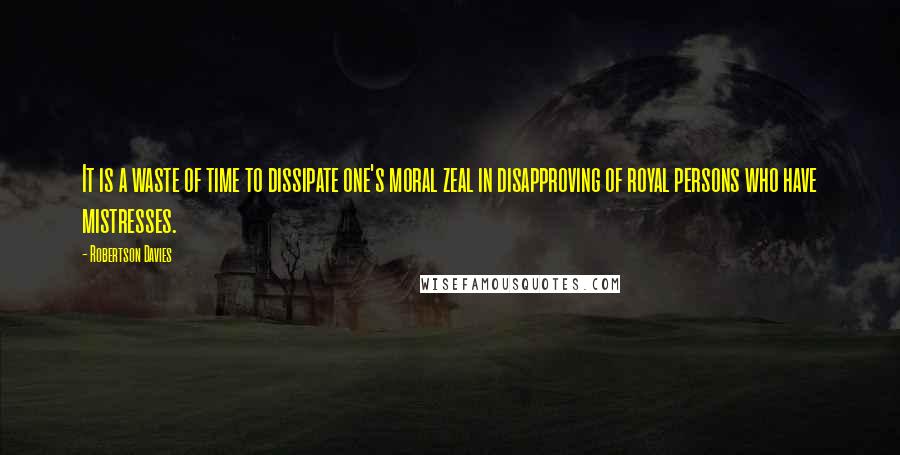 Robertson Davies Quotes: It is a waste of time to dissipate one's moral zeal in disapproving of royal persons who have mistresses.