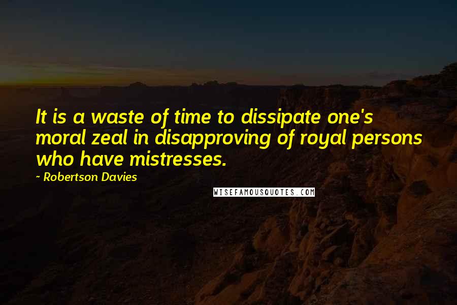 Robertson Davies Quotes: It is a waste of time to dissipate one's moral zeal in disapproving of royal persons who have mistresses.