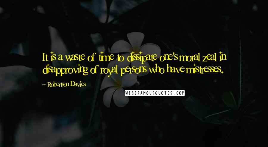 Robertson Davies Quotes: It is a waste of time to dissipate one's moral zeal in disapproving of royal persons who have mistresses.