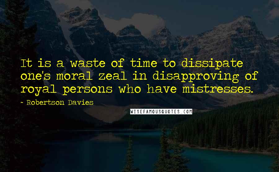 Robertson Davies Quotes: It is a waste of time to dissipate one's moral zeal in disapproving of royal persons who have mistresses.