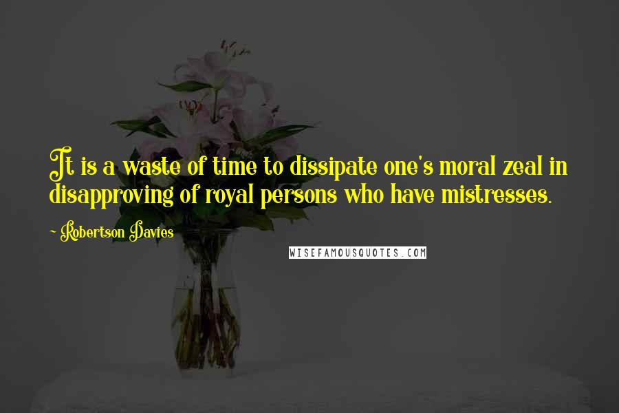 Robertson Davies Quotes: It is a waste of time to dissipate one's moral zeal in disapproving of royal persons who have mistresses.