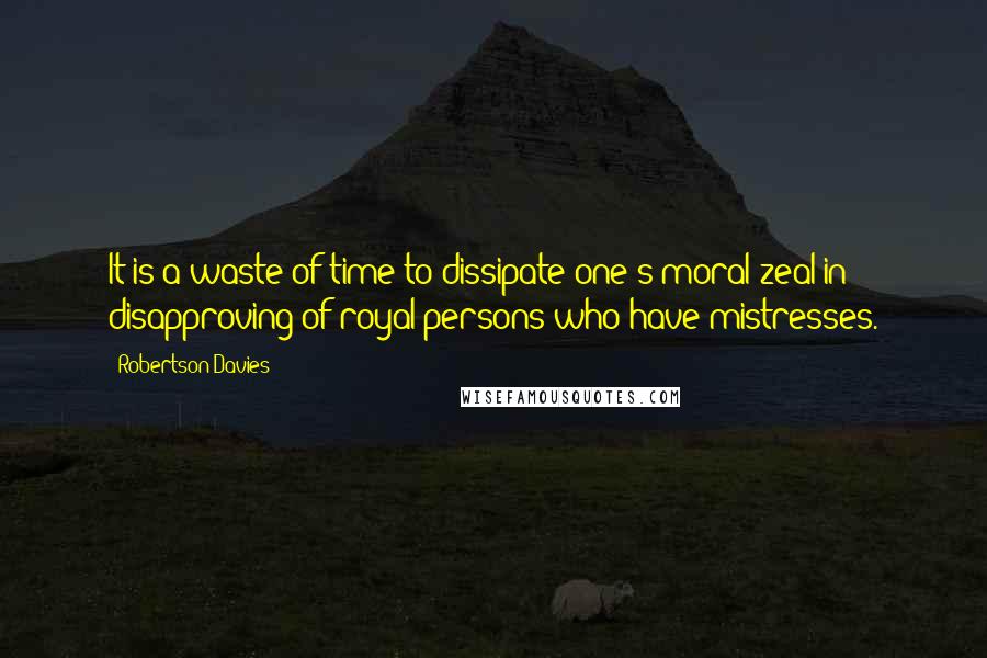 Robertson Davies Quotes: It is a waste of time to dissipate one's moral zeal in disapproving of royal persons who have mistresses.