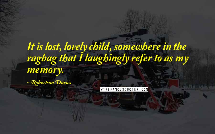 Robertson Davies Quotes: It is lost, lovely child, somewhere in the ragbag that I laughingly refer to as my memory.