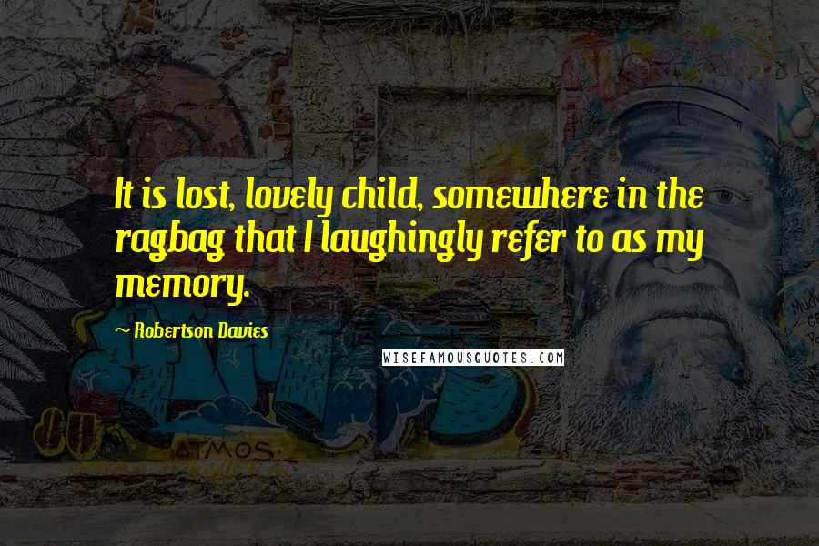 Robertson Davies Quotes: It is lost, lovely child, somewhere in the ragbag that I laughingly refer to as my memory.