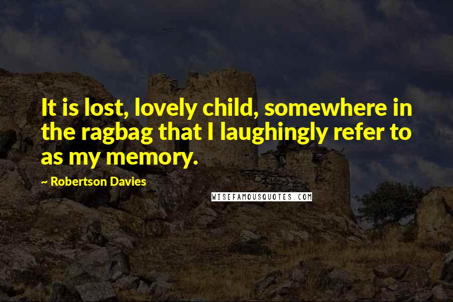 Robertson Davies Quotes: It is lost, lovely child, somewhere in the ragbag that I laughingly refer to as my memory.