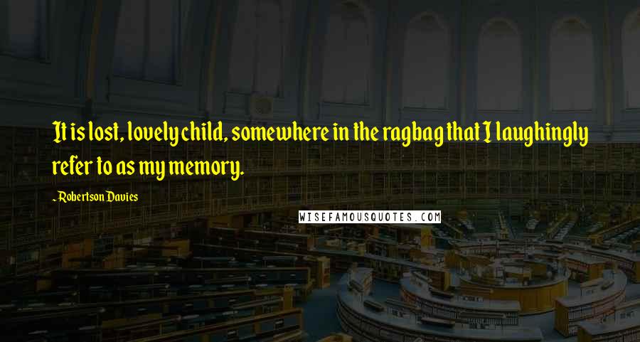 Robertson Davies Quotes: It is lost, lovely child, somewhere in the ragbag that I laughingly refer to as my memory.