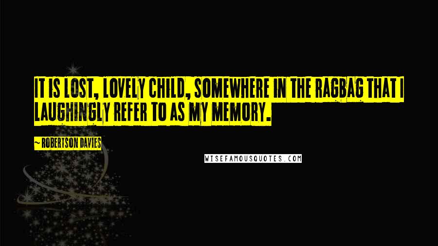 Robertson Davies Quotes: It is lost, lovely child, somewhere in the ragbag that I laughingly refer to as my memory.