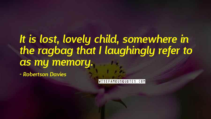 Robertson Davies Quotes: It is lost, lovely child, somewhere in the ragbag that I laughingly refer to as my memory.
