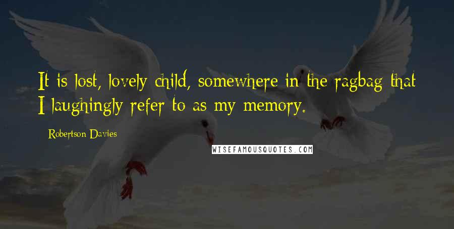 Robertson Davies Quotes: It is lost, lovely child, somewhere in the ragbag that I laughingly refer to as my memory.