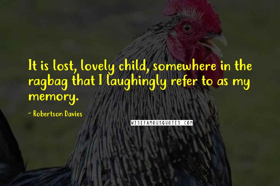 Robertson Davies Quotes: It is lost, lovely child, somewhere in the ragbag that I laughingly refer to as my memory.