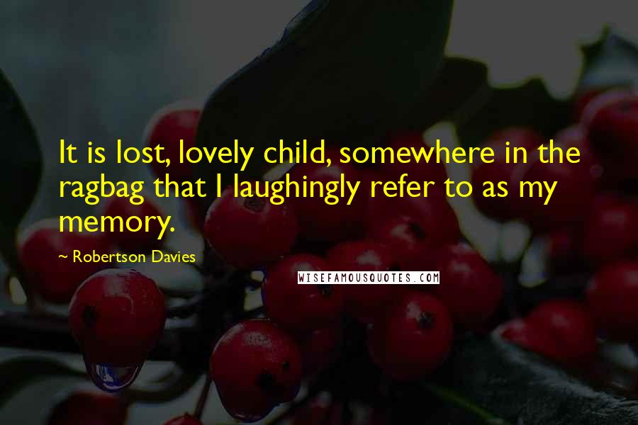 Robertson Davies Quotes: It is lost, lovely child, somewhere in the ragbag that I laughingly refer to as my memory.