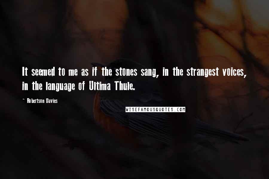 Robertson Davies Quotes: It seemed to me as if the stones sang, in the strangest voices, in the language of Ultima Thule.