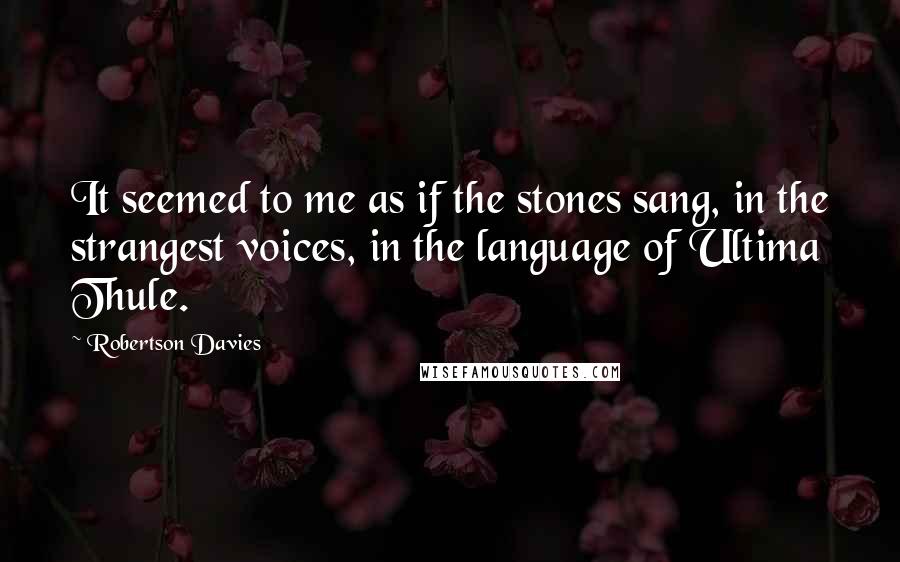 Robertson Davies Quotes: It seemed to me as if the stones sang, in the strangest voices, in the language of Ultima Thule.