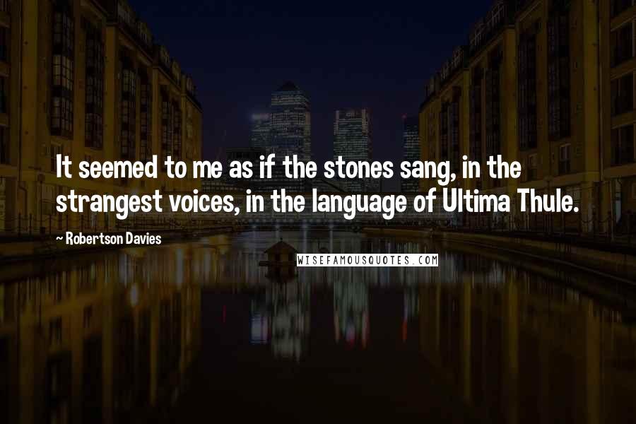 Robertson Davies Quotes: It seemed to me as if the stones sang, in the strangest voices, in the language of Ultima Thule.