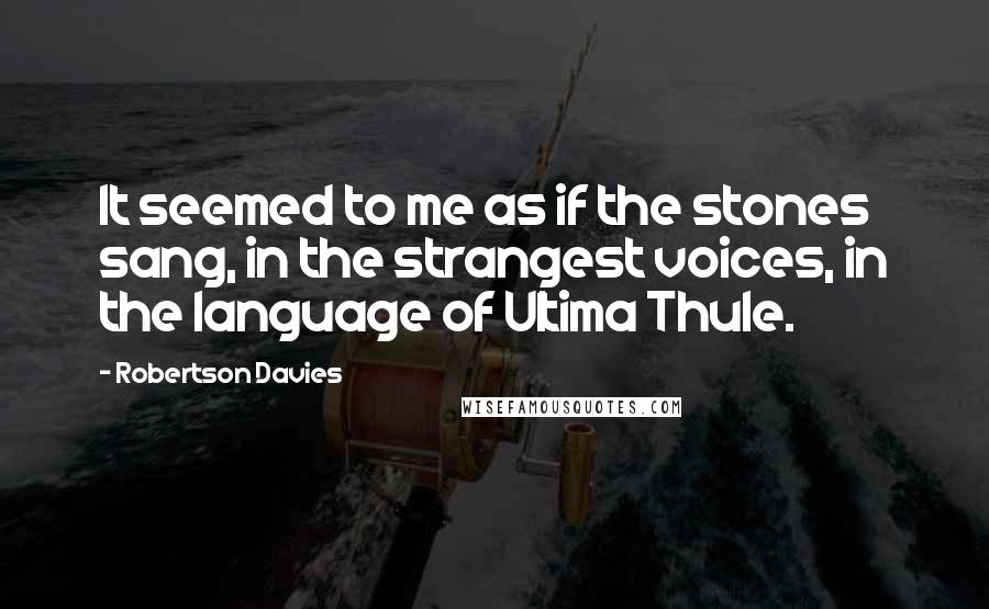 Robertson Davies Quotes: It seemed to me as if the stones sang, in the strangest voices, in the language of Ultima Thule.