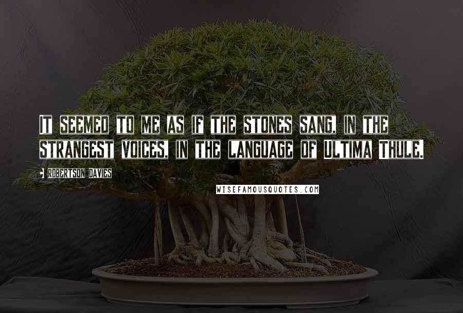 Robertson Davies Quotes: It seemed to me as if the stones sang, in the strangest voices, in the language of Ultima Thule.