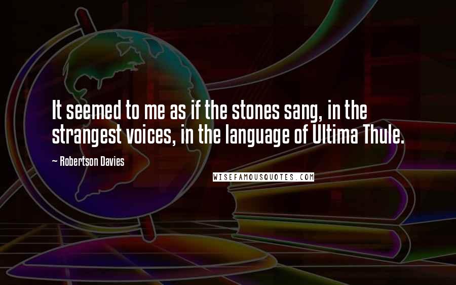 Robertson Davies Quotes: It seemed to me as if the stones sang, in the strangest voices, in the language of Ultima Thule.