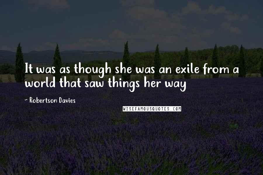 Robertson Davies Quotes: It was as though she was an exile from a world that saw things her way