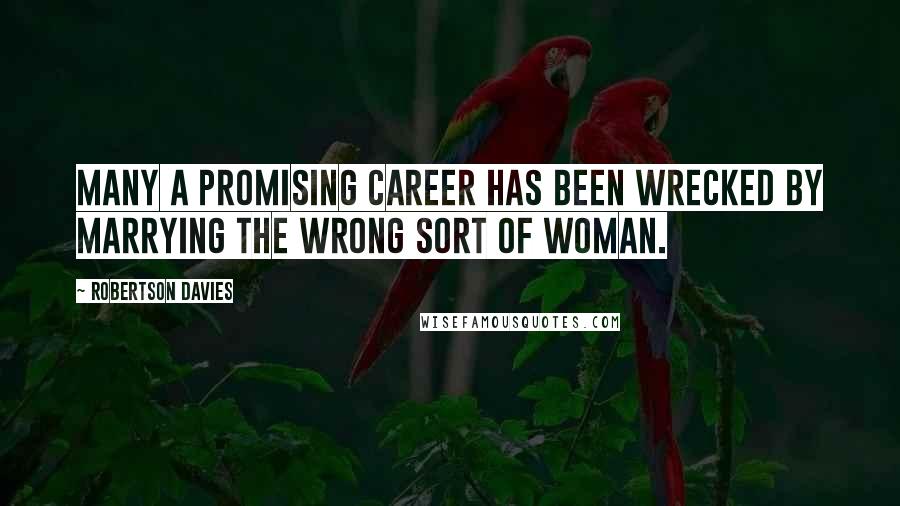 Robertson Davies Quotes: Many a promising career has been wrecked by marrying the wrong sort of woman.